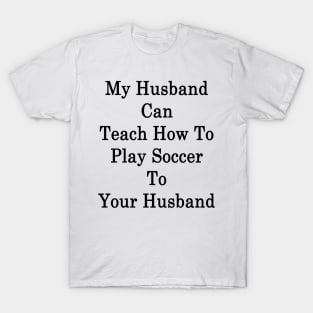 My Husband Can Teach How To Play Soccer To Your Husband T-Shirt